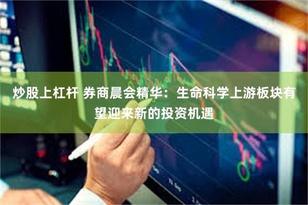 炒股上杠杆 券商晨会精华：生命科学上游板块有望迎来新的投资机遇