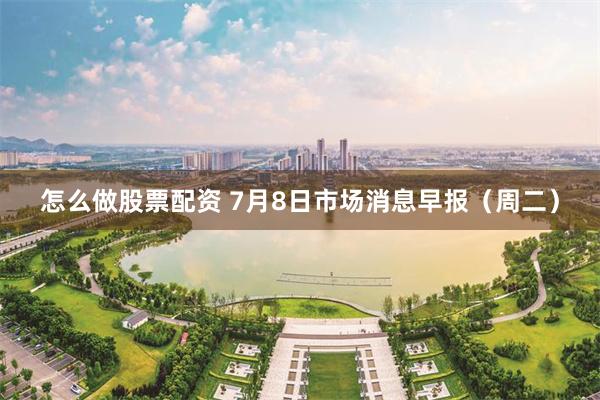 怎么做股票配资 7月8日市场消息早报（周二）
