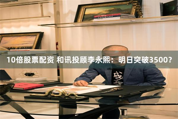 10倍股票配资 和讯投顾李永熙：明日突破3500？