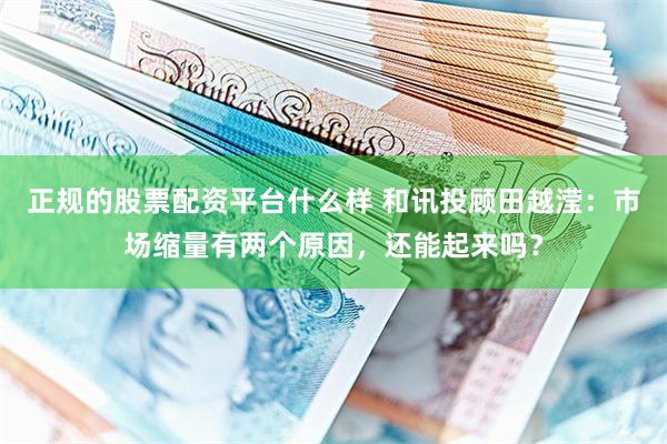正规的股票配资平台什么样 和讯投顾田越滢：市场缩量有两个原因，还能起来吗？