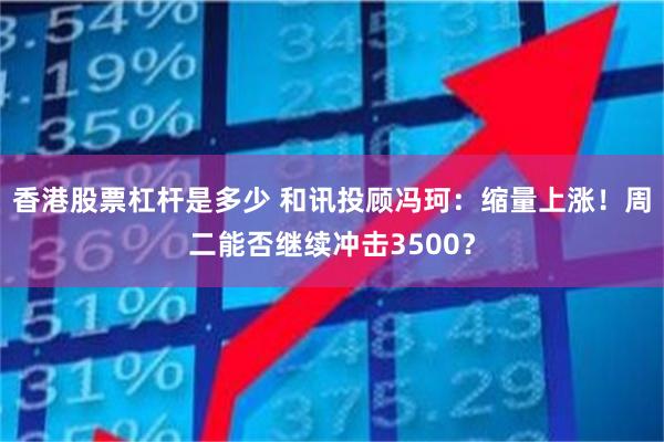 香港股票杠杆是多少 和讯投顾冯珂：缩量上涨！周二能否继续冲击3500？