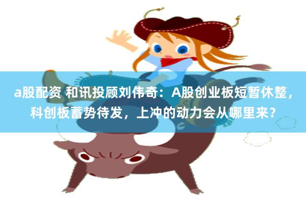 a股配资 和讯投顾刘伟奇：A股创业板短暂休整，科创板蓄势待发，上冲的动力会从哪里来？