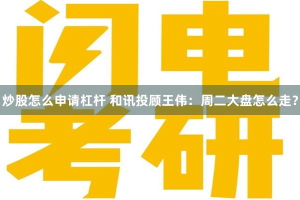 炒股怎么申请杠杆 和讯投顾王伟：周二大盘怎么走？