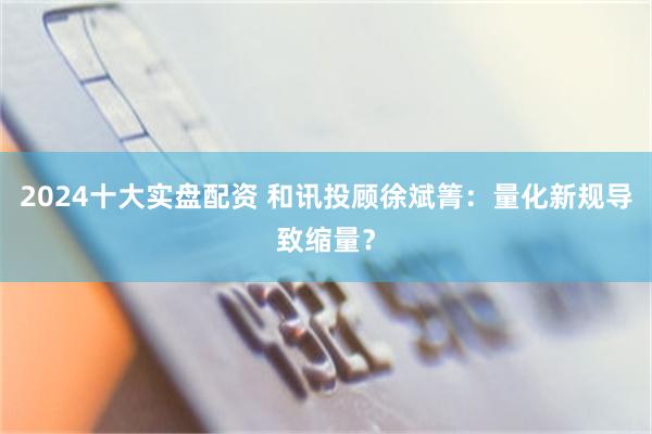 2024十大实盘配资 和讯投顾徐斌箐：量化新规导致缩量？