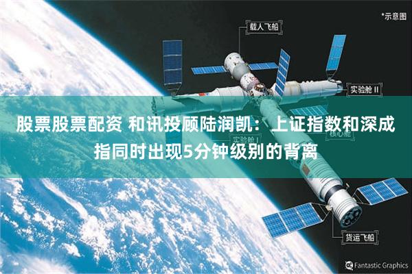 股票股票配资 和讯投顾陆润凯：上证指数和深成指同时出现5分钟级别的背离