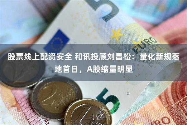 股票线上配资安全 和讯投顾刘昌松:量化新规落地首日,A股缩量明显