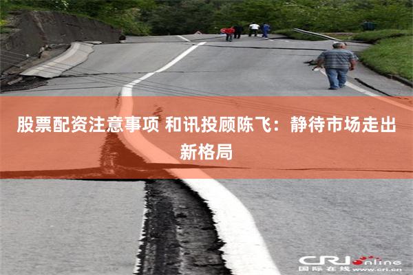 股票配资注意事项 和讯投顾陈飞：静待市场走出新格局