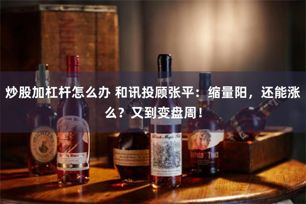 炒股加杠杆怎么办 和讯投顾张平：缩量阳，还能涨么？又到变盘周！