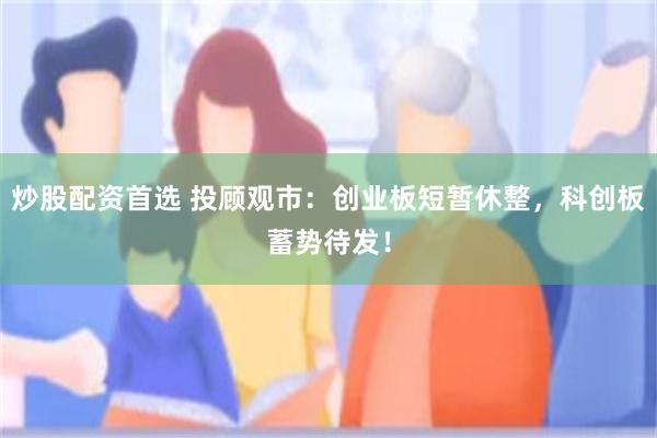 炒股配资首选 投顾观市：创业板短暂休整，科创板蓄势待发！