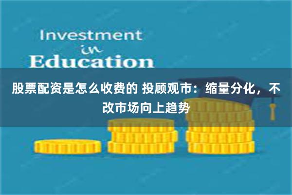 股票配资是怎么收费的 投顾观市：缩量分化，不改市场向上趋势