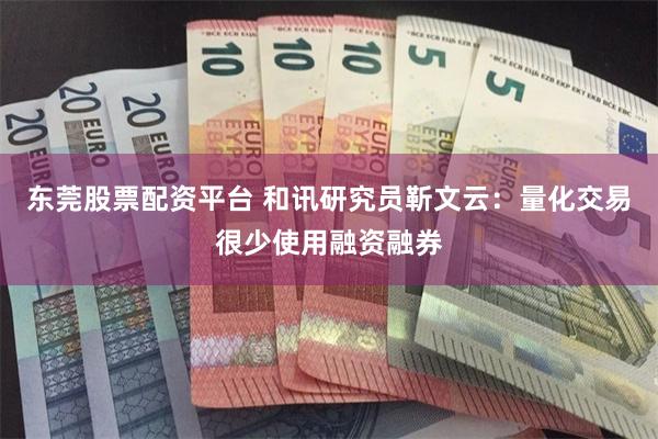 东莞股票配资平台 和讯研究员靳文云：量化交易很少使用融资融券