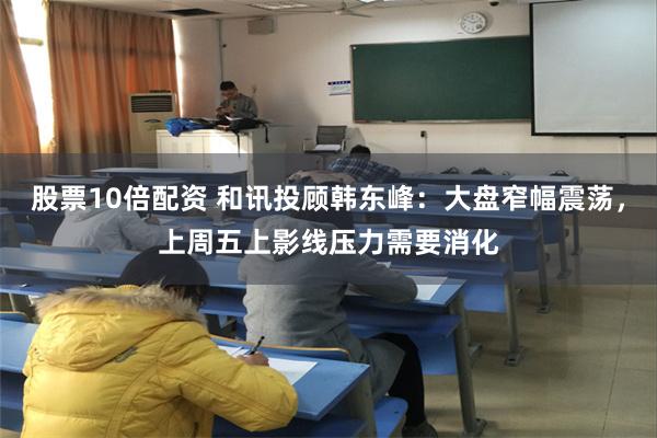 股票10倍配资 和讯投顾韩东峰：大盘窄幅震荡，上周五上影线压力需要消化