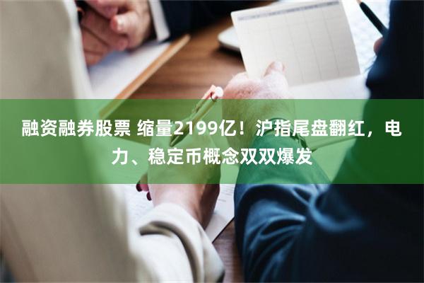 融资融券股票 缩量2199亿！沪指尾盘翻红，电力、稳定币概念双双爆发
