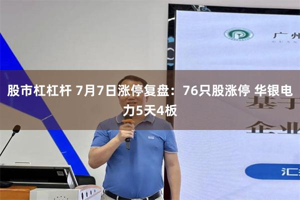 股市杠杠杆 7月7日涨停复盘：76只股涨停 华银电力5天4板