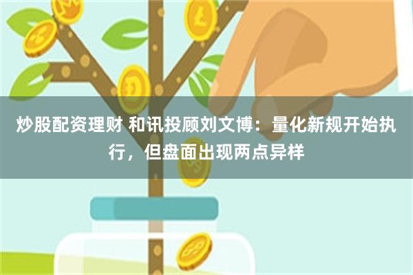 炒股配资理财 和讯投顾刘文博：量化新规开始执行，但盘面出现两点异样