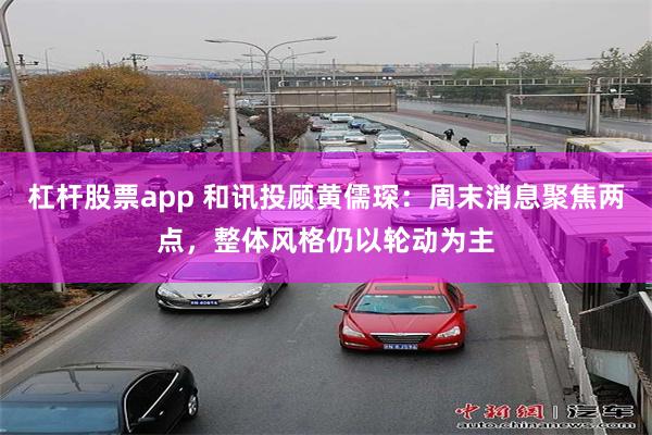 杠杆股票app 和讯投顾黄儒琛：周末消息聚焦两点，整体风格仍以轮动为主