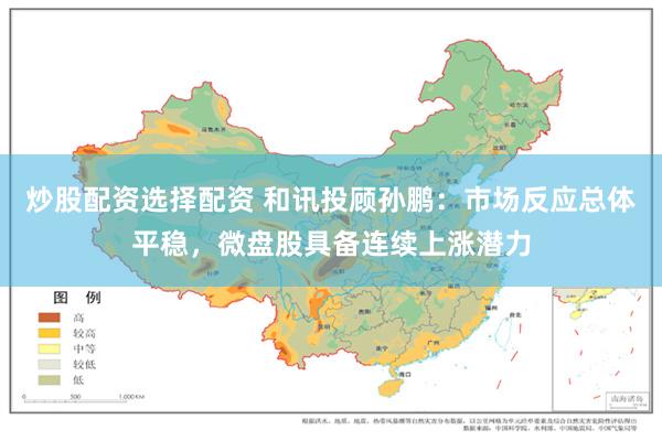 炒股配资选择配资 和讯投顾孙鹏：市场反应总体平稳，微盘股具备连续上涨潜力