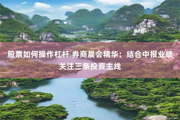 股票如何操作杠杆 券商晨会精华：结合中报业绩关注三条投资主线