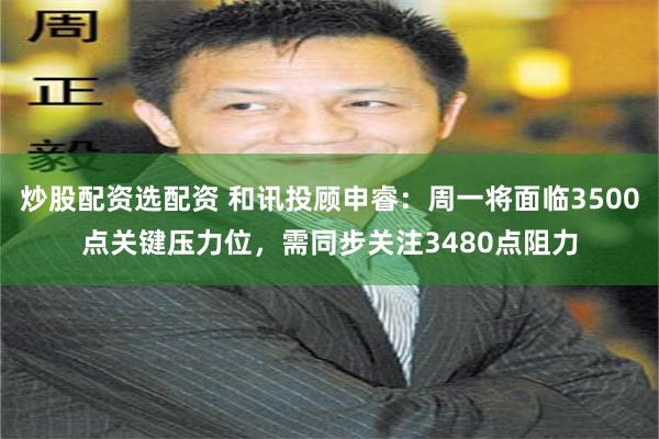 炒股配资选配资 和讯投顾申睿：周一将面临3500点关键压力位，需同步关注3480点阻力