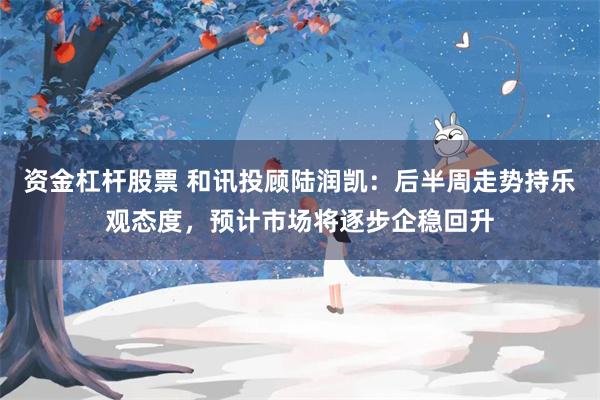 资金杠杆股票 和讯投顾陆润凯：后半周走势持乐观态度，预计市场将逐步企稳回升