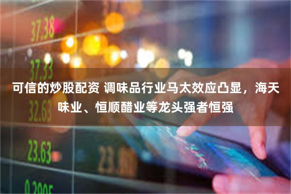 可信的炒股配资 调味品行业马太效应凸显，海天味业、恒顺醋业等龙头强者恒强