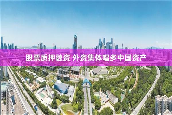 股票质押融资 外资集体唱多中国资产