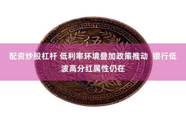 配资炒股杠杆 低利率环境叠加政策推动  银行低波高分红属性仍在
