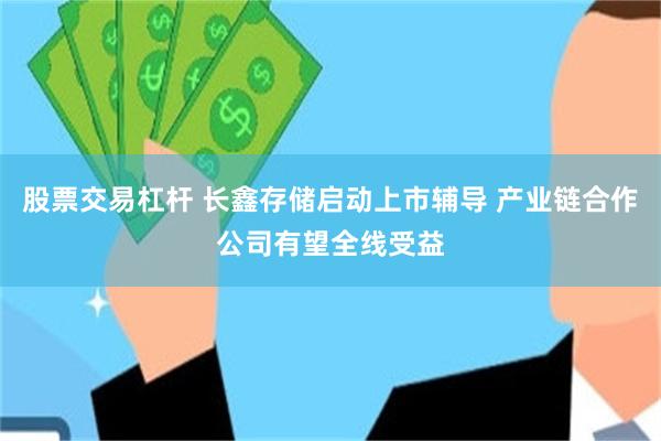 股票交易杠杆 长鑫存储启动上市辅导 产业链合作公司有望全线受益