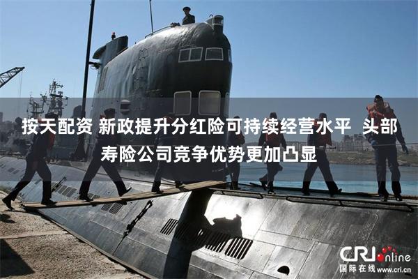 按天配资 新政提升分红险可持续经营水平  头部寿险公司竞争优势更加凸显