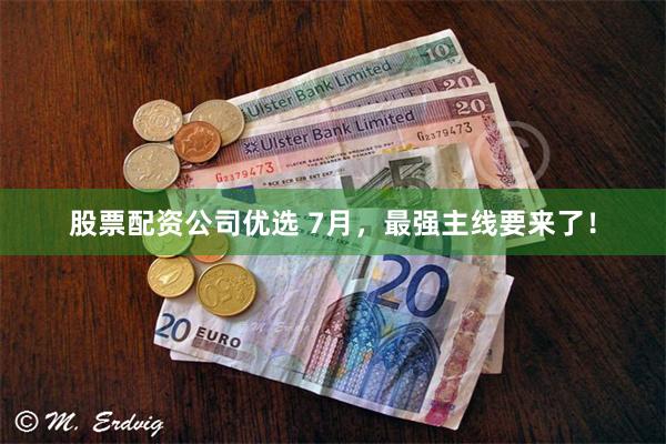 股票配资公司优选 7月，最强主线要来了！