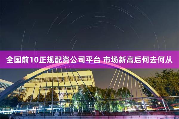 全国前10正规配资公司平台 市场新高后何去何从