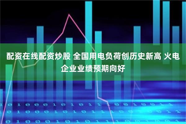 配资在线配资炒股 全国用电负荷创历史新高 火电企业业绩预期向好