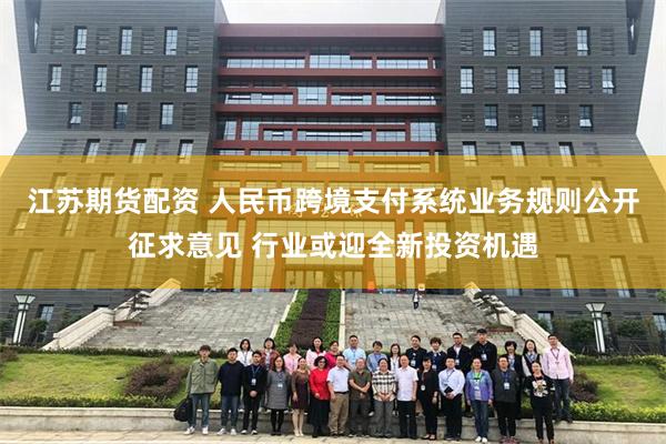 江苏期货配资 人民币跨境支付系统业务规则公开征求意见 行业或迎全新投资机遇