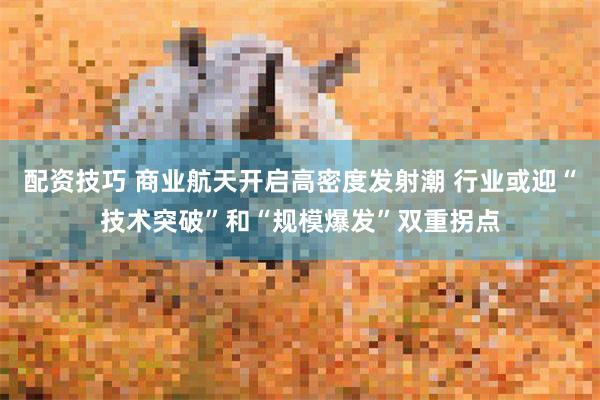 配资技巧 商业航天开启高密度发射潮 行业或迎“技术突破”和“规模爆发”双重拐点