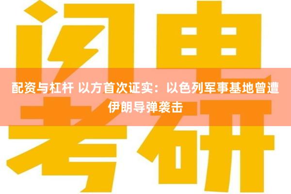 配资与杠杆 以方首次证实：以色列军事基地曾遭伊朗导弹袭击