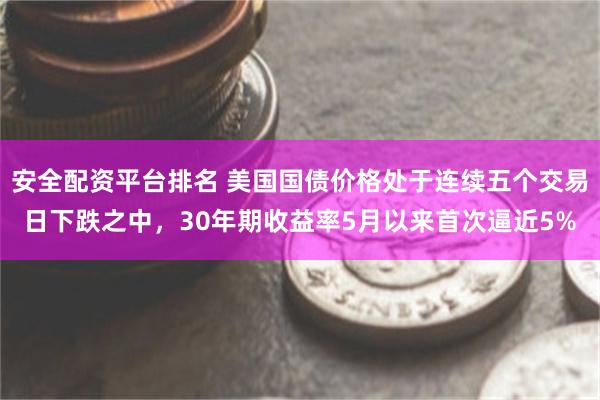 安全配资平台排名 美国国债价格处于连续五个交易日下跌之中，30年期收益率5月以来首次逼近5%
