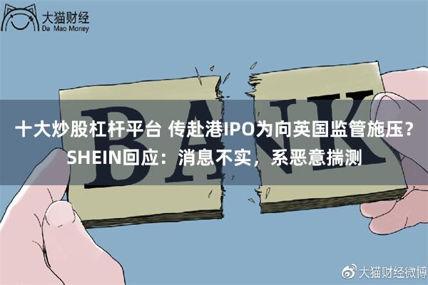 十大炒股杠杆平台 传赴港IPO为向英国监管施压？SHEIN回应：消息不实，系恶意揣测