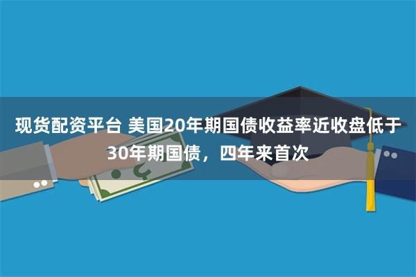 现货配资平台 美国20年期国债收益率近收盘低于30年期国债，四年来首次
