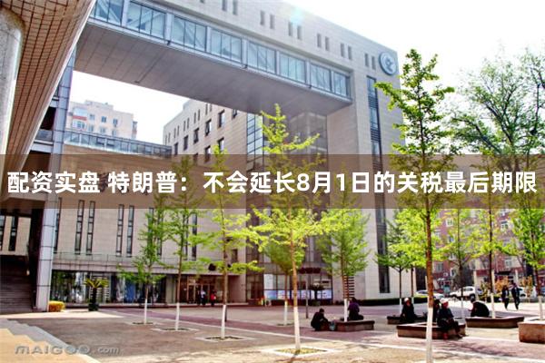 配资实盘 特朗普：不会延长8月1日的关税最后期限