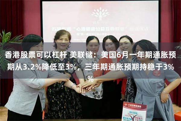 香港股票可以杠杆 美联储：美国6月一年期通胀预期从3.2%降低至3%，三年期通胀预期持稳于3%