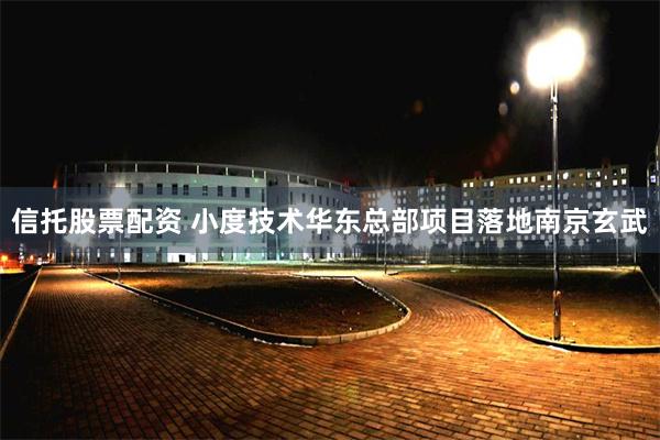 信托股票配资 小度技术华东总部项目落地南京玄武