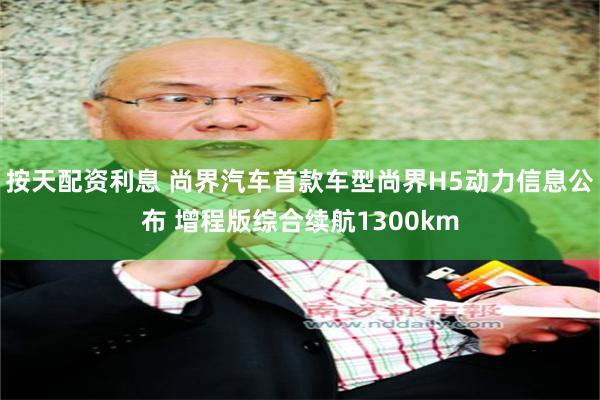 按天配资利息 尚界汽车首款车型尚界H5动力信息公布 增程版综合续航1300km