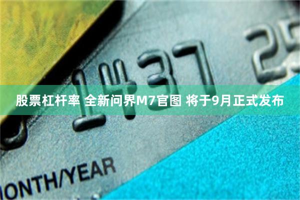 股票杠杆率 全新问界M7官图 将于9月正式发布