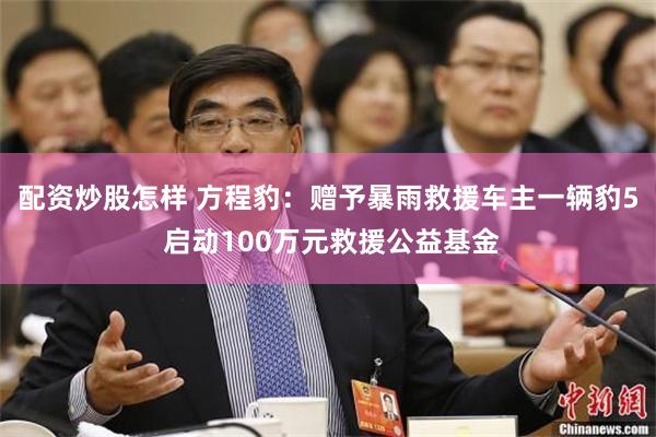 配资炒股怎样 方程豹：赠予暴雨救援车主一辆豹5 启动100万元救援公益基金
