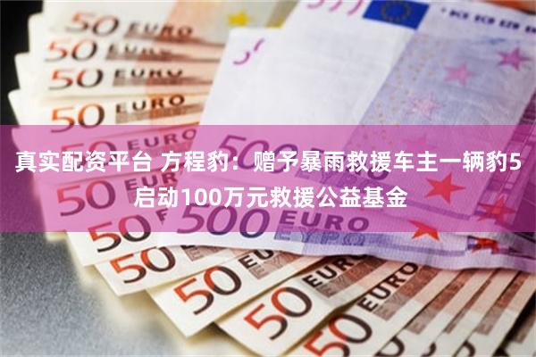 真实配资平台 方程豹：赠予暴雨救援车主一辆豹5 启动100万元救援公益基金