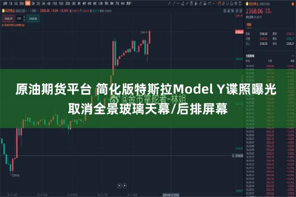 原油期货平台 简化版特斯拉Model Y谍照曝光 取消全景玻璃天幕/后排屏幕