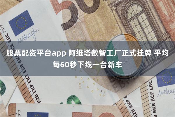 股票配资平台app 阿维塔数智工厂正式挂牌 平均每60秒下线一台新车