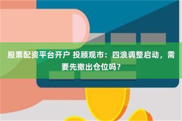 股票配资平台开户 投顾观市：四浪调整启动，需要先撤出仓位吗？