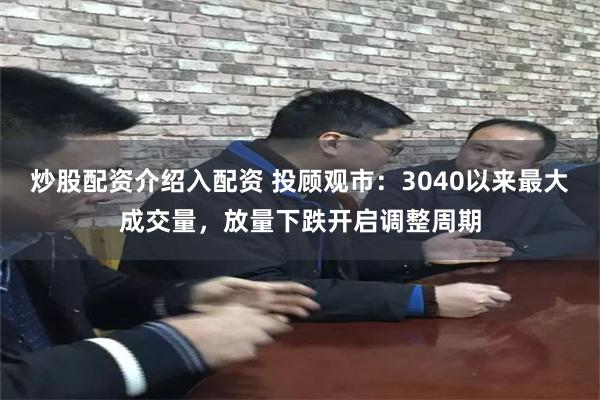 炒股配资介绍入配资 投顾观市：3040以来最大成交量，放量下跌开启调整周期