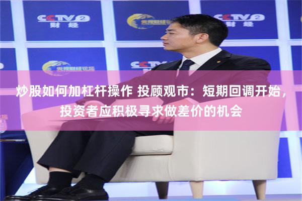炒股如何加杠杆操作 投顾观市：短期回调开始，投资者应积极寻求做差价的机会